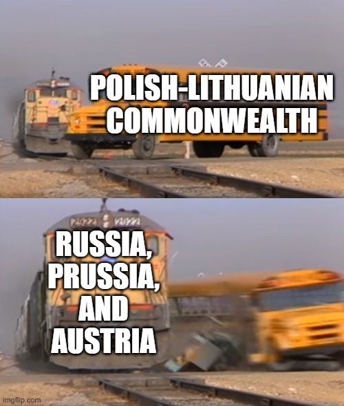 A train hitting a school bus | POLISH-LITHUANIAN COMMONWEALTH; RUSSIA, PRUSSIA, AND AUSTRIA | image tagged in a train hitting a school bus | made w/ Imgflip meme maker