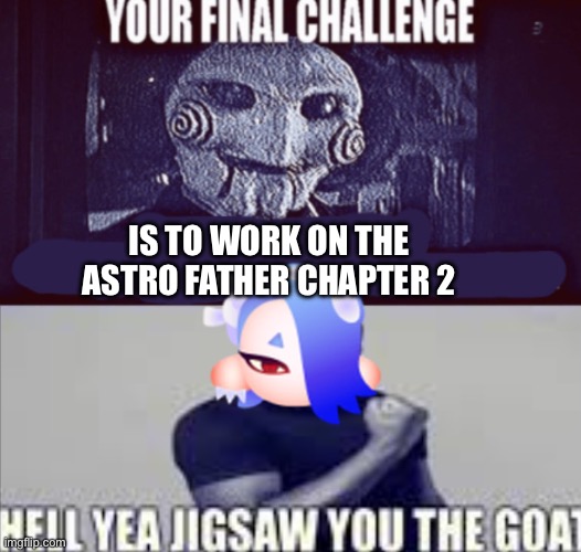I’m going to work on the Astro Father Chapter 2 (hopefully) | IS TO WORK ON THE ASTRO FATHER CHAPTER 2 | image tagged in your final challenge alt | made w/ Imgflip meme maker
