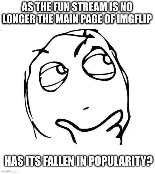 Question Rage Face | AS THE FUN STREAM IS NO LONGER THE MAIN PAGE OF IMGFLIP; HAS ITS FALLEN IN POPULARITY? | image tagged in memes,question rage face | made w/ Imgflip meme maker