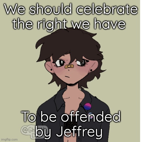 It's so true... | We should celebrate the right we have; To be offended by Jeffrey | image tagged in neko picrew,jeffrey | made w/ Imgflip meme maker