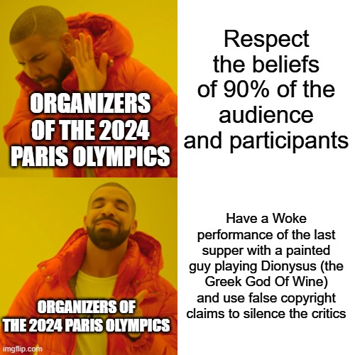 Drake Hotline Bling Meme | Respect the beliefs of 90% of the audience and participants; ORGANIZERS OF THE 2024 PARIS OLYMPICS; Have a Woke performance of the last supper with a painted guy playing Dionysus (the Greek God Of Wine) and use false copyright claims to silence the critics; ORGANIZERS OF THE 2024 PARIS OLYMPICS | image tagged in memes,drake hotline bling | made w/ Imgflip meme maker