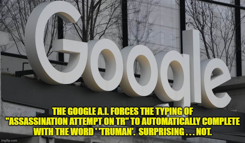 Trust Google to be leftist. | THE GOOGLE A.I. FORCES THE TYPING OF "ASSASSINATION ATTEMPT ON TR" TO AUTOMATICALLY COMPLETE WITH THE WORD ' 'TRUMAN'.  SURPRISING . . . NOT. | image tagged in yep | made w/ Imgflip meme maker