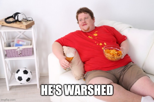 fat man on couch eating chips | HE'S WARSHED | image tagged in fat man on couch eating chips | made w/ Imgflip meme maker