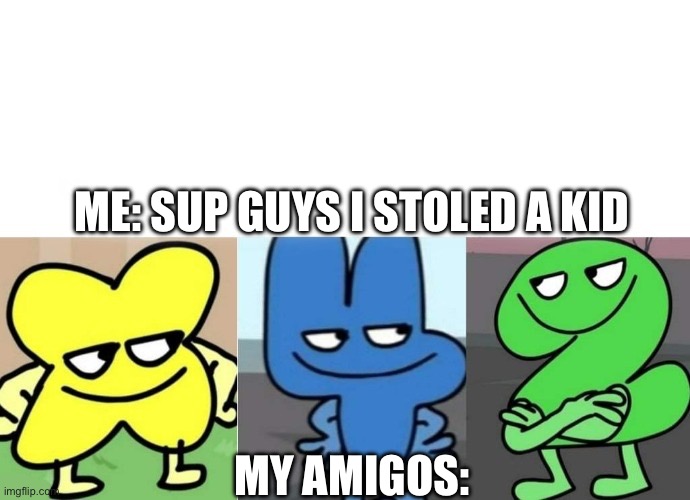 Me and my amigos | ME: SUP GUYS I STOLED A KID; MY AMIGOS: | image tagged in bfb smug | made w/ Imgflip meme maker