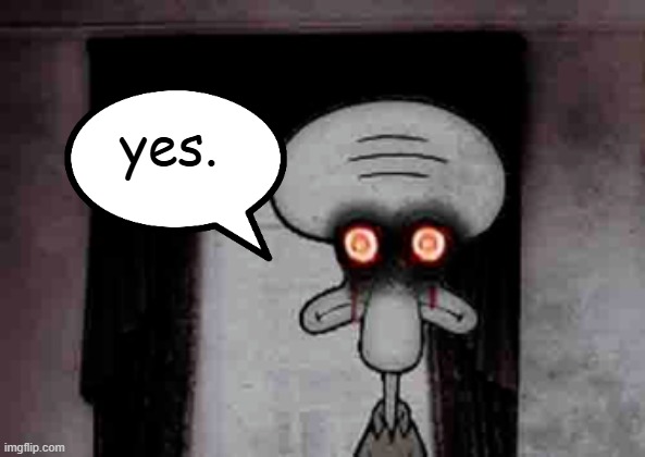 Squidward's Suicide | yes. | image tagged in squidward's suicide | made w/ Imgflip meme maker