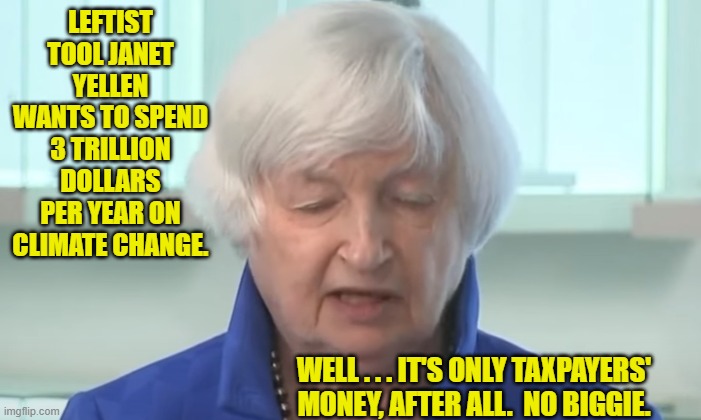 Yes, but you clueless Dems keep voting for this utter crap. | LEFTIST TOOL JANET YELLEN WANTS TO SPEND 3 TRILLION DOLLARS PER YEAR ON CLIMATE CHANGE. WELL . . . IT'S ONLY TAXPAYERS' MONEY, AFTER ALL.  NO BIGGIE. | image tagged in yep | made w/ Imgflip meme maker