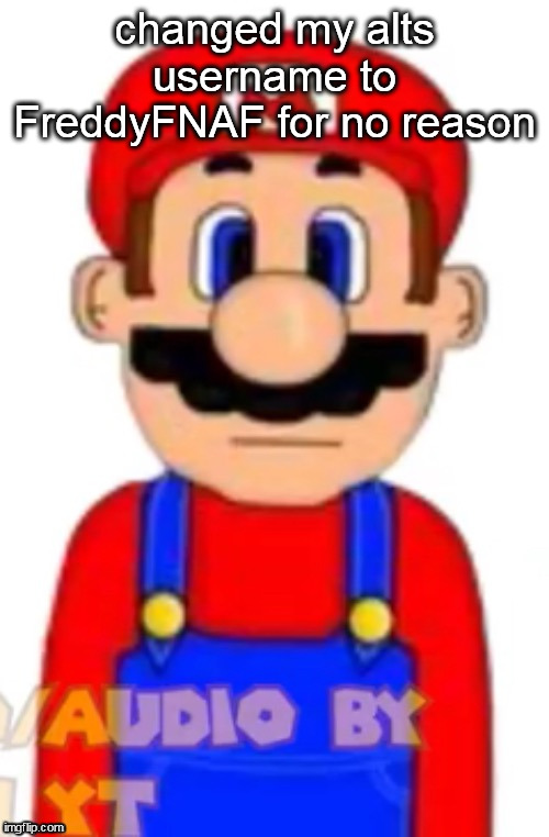 Mario | changed my alts username to FreddyFNAF for no reason | image tagged in mario | made w/ Imgflip meme maker