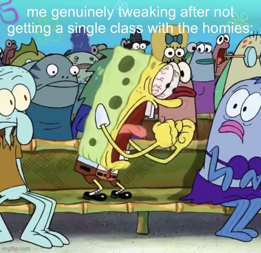 Spongebob Yelling | me genuinely tweaking after not getting a single class with the homies: | image tagged in spongebob yelling | made w/ Imgflip meme maker