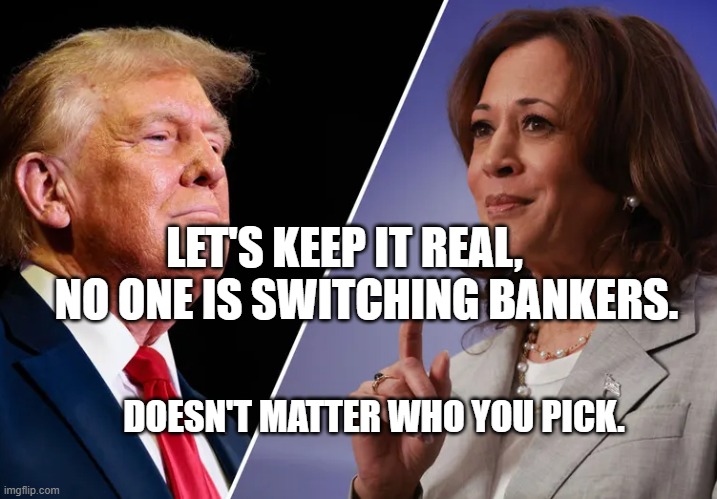 Harris-v-Trump | LET'S KEEP IT REAL,       NO ONE IS SWITCHING BANKERS. DOESN'T MATTER WHO YOU PICK. | image tagged in harris-v-trump | made w/ Imgflip meme maker