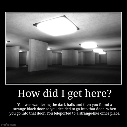 Working Office. | How did I get here? | You was wandering the dark halls and then you found a strange black door so you decided to go into that door. When you | image tagged in funny,demotivationals | made w/ Imgflip demotivational maker