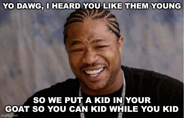 ai text is crazy | YO DAWG, I HEARD YOU LIKE THEM YOUNG; SO WE PUT A KID IN YOUR GOAT SO YOU CAN KID WHILE YOU KID | image tagged in memes,yo dawg heard you | made w/ Imgflip meme maker