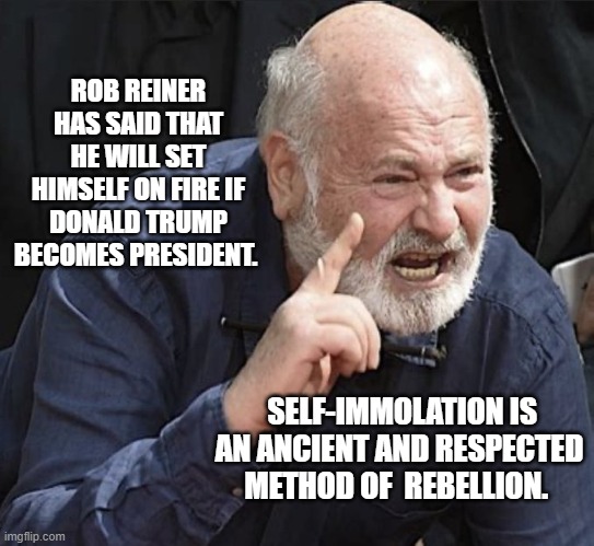 reiner immolation | ROB REINER HAS SAID THAT HE WILL SET HIMSELF ON FIRE IF DONALD TRUMP BECOMES PRESIDENT. SELF-IMMOLATION IS AN ANCIENT AND RESPECTED METHOD OF  REBELLION. | image tagged in reiner immolation | made w/ Imgflip meme maker