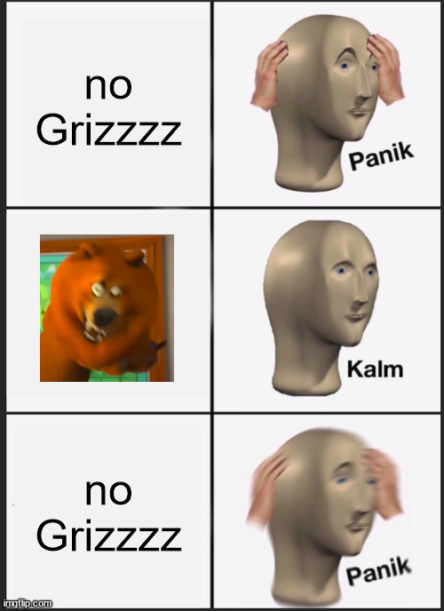 The Grizzzz Meme | no Grizzzz; no Grizzzz | image tagged in memes,panik kalm panik | made w/ Imgflip meme maker