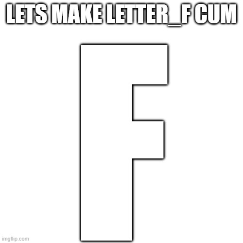 LETS MAKE LETTER_F CUM; F | made w/ Imgflip meme maker