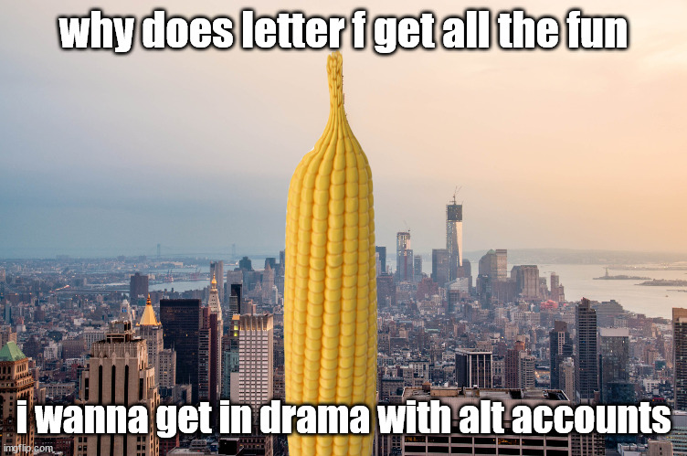 EmpireCorn | why does letter f get all the fun; i wanna get in drama with alt accounts | image tagged in empirecorn | made w/ Imgflip meme maker