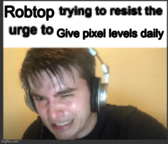 X trying to resist the urge to X | Robtop; Give pixel levels daily | image tagged in x trying to resist the urge to x | made w/ Imgflip meme maker