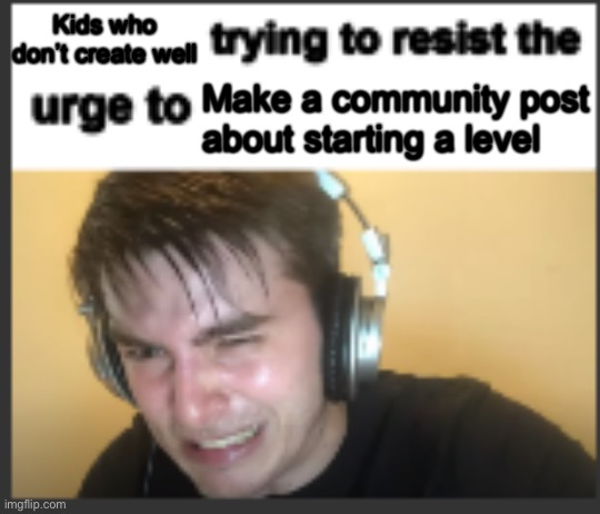 X trying to resist the urge to X | Kids who don’t create well; Make a community post about starting a level | image tagged in x trying to resist the urge to x | made w/ Imgflip meme maker