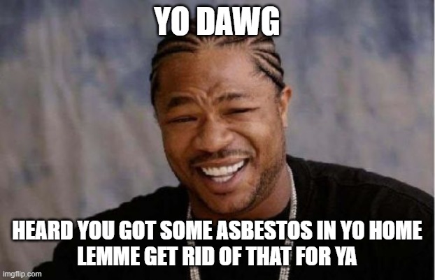 Yo Dawg Heard You | YO DAWG; HEARD YOU GOT SOME ASBESTOS IN YO HOME
LEMME GET RID OF THAT FOR YA | image tagged in memes,yo dawg heard you | made w/ Imgflip meme maker