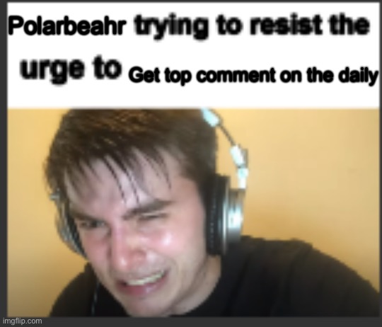 X trying to resist the urge to X | Polarbeahr; Get top comment on the daily | image tagged in x trying to resist the urge to x | made w/ Imgflip meme maker