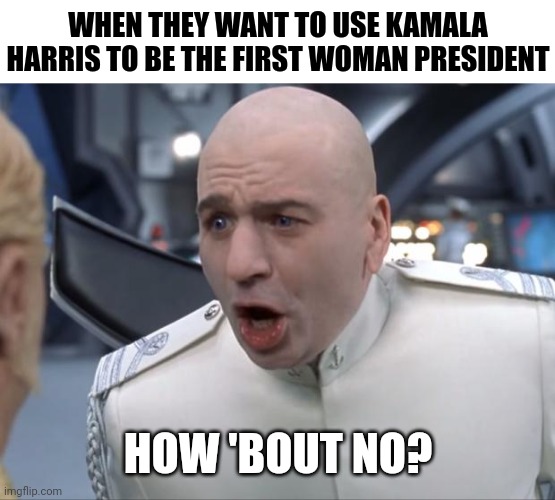 Don't waste a historical moment on this cackling kook | WHEN THEY WANT TO USE KAMALA HARRIS TO BE THE FIRST WOMAN PRESIDENT; HOW 'BOUT NO? | image tagged in dr evil how 'bout no,democrats,kamala harris | made w/ Imgflip meme maker