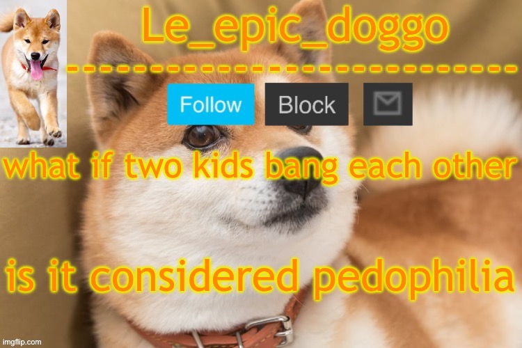 epic doggo's temp back in old fashion | what if two kids bang each other; is it considered pedophilia | image tagged in epic doggo's temp back in old fashion | made w/ Imgflip meme maker