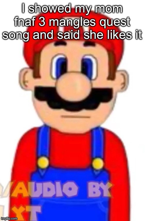 Mario | I showed my mom fnaf 3 mangles quest song and said she likes it | image tagged in mario | made w/ Imgflip meme maker