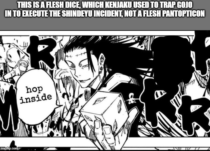 ya hop inside | THIS IS A FLESH DICE, WHICH KENJAKU USED TO TRAP GOJO IN TO EXECUTE THE SHINDEYU INCIDENT, NOT A FLESH PANTOPTICON | image tagged in ya hop inside | made w/ Imgflip meme maker