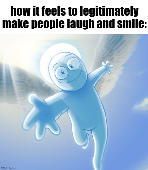 how it feels to legitimately make people laugh and smile: | made w/ Imgflip meme maker