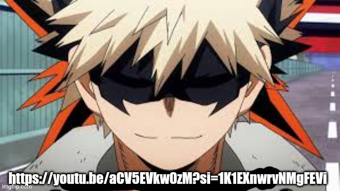 . | https://youtu.be/aCV5EVkw0zM?si=1K1EXnwrvNMgFEVi | image tagged in bakugo | made w/ Imgflip meme maker