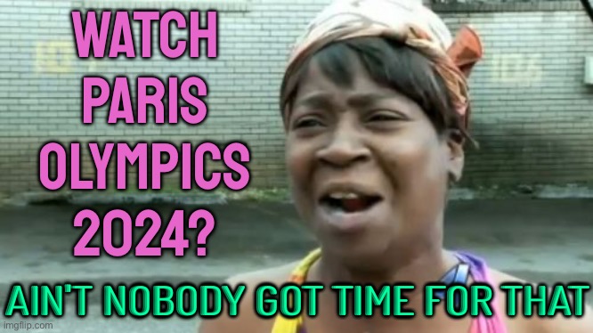 Watch Paris Olympics 2024? Ain't Nobody Got Time For That | WATCH
PARIS
OLYMPICS
2024? AIN'T NOBODY GOT TIME FOR THAT | image tagged in memes,ain't nobody got time for that,olympics,paris,france,sports | made w/ Imgflip meme maker