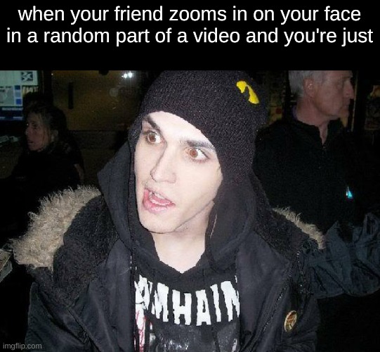 when your friend zooms in on your face in a random part of a video and you're just | image tagged in mikey way | made w/ Imgflip meme maker