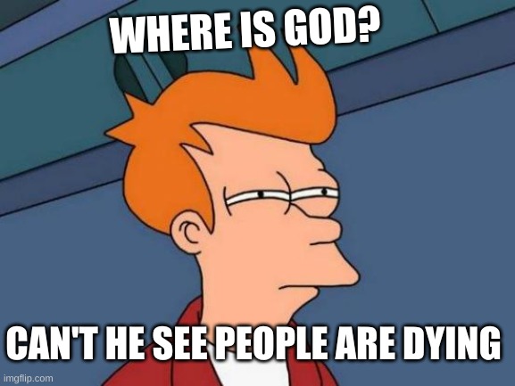 God??? | WHERE IS GOD? CAN'T HE SEE PEOPLE ARE DYING | image tagged in memes,futurama fry,god,where,dying,people | made w/ Imgflip meme maker