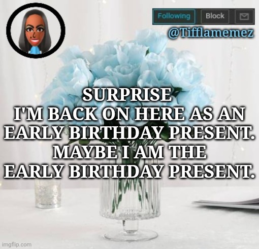 Heyyyyy, wsp chat | SURPRISE 
I'M BACK ON HERE AS AN EARLY BIRTHDAY PRESENT. MAYBE I AM THE EARLY BIRTHDAY PRESENT. | image tagged in tifflamemez light blue roses announcement template | made w/ Imgflip meme maker