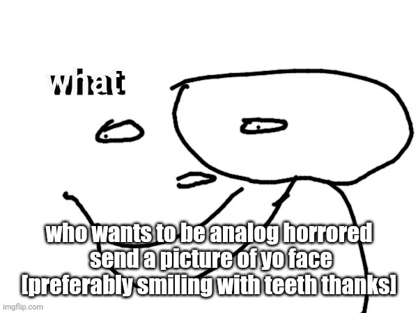 what | who wants to be analog horrored  send a picture of yo face [preferably smiling with teeth thanks] | image tagged in what | made w/ Imgflip meme maker