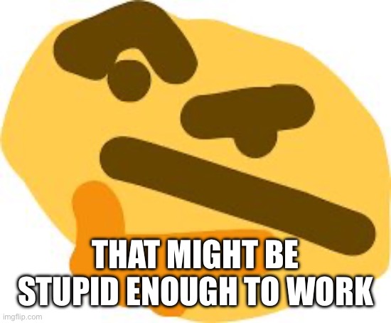 Thonk | THAT MIGHT BE STUPID ENOUGH TO WORK | image tagged in thonk | made w/ Imgflip meme maker