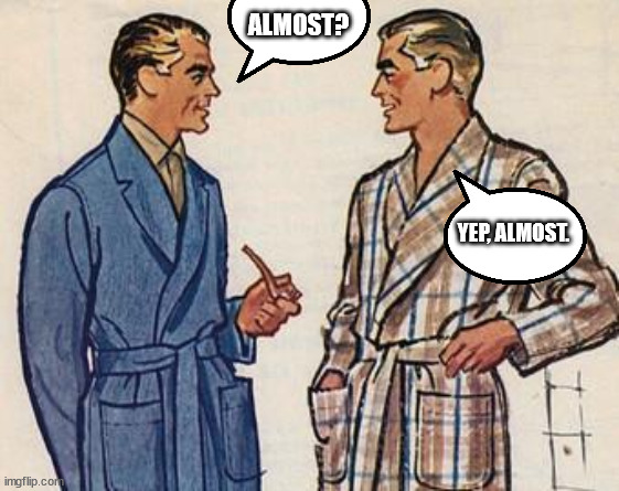 50s Dads | YEP, ALMOST. ALMOST? | image tagged in 50s dads | made w/ Imgflip meme maker