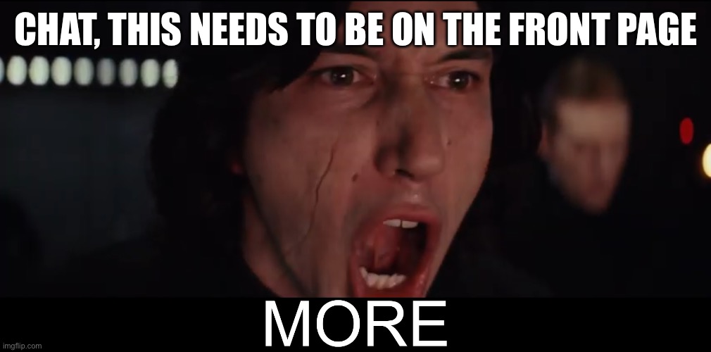 We need to keep going https://imgflip.com/i/8yj1tz | CHAT, THIS NEEDS TO BE ON THE FRONT PAGE | image tagged in kylo ren more | made w/ Imgflip meme maker