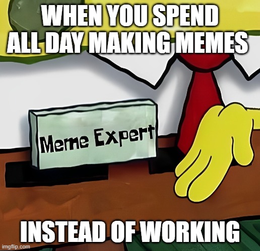 memes | WHEN YOU SPEND ALL DAY MAKING MEMES; INSTEAD OF WORKING | image tagged in memes | made w/ Imgflip meme maker