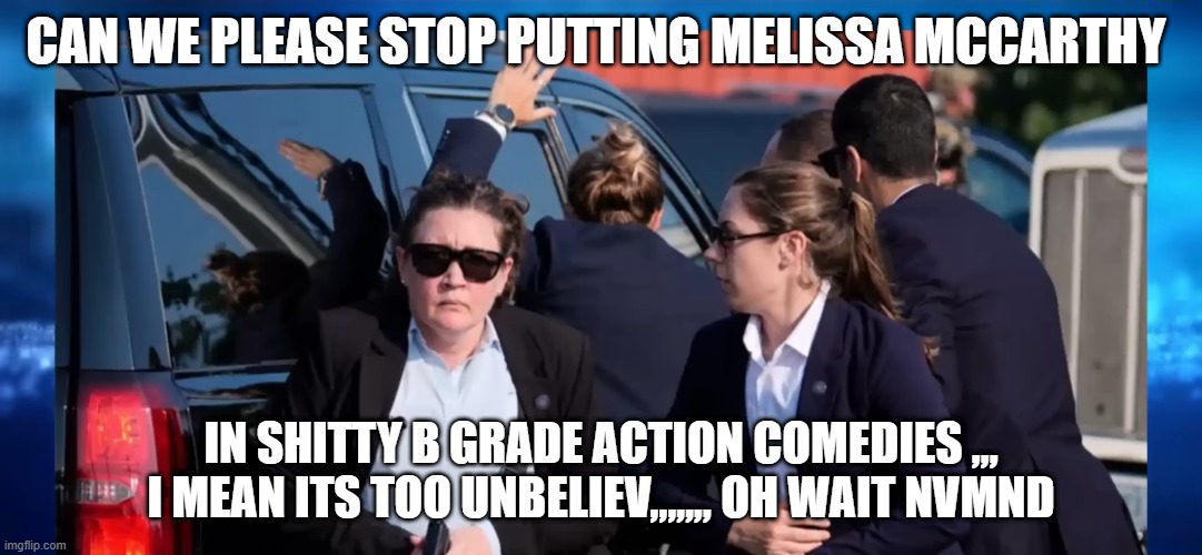 CAN WE PLEASE STOP PUTTING MELISSA MCCARTHY; IN SHITTY B GRADE ACTION COMEDIES ,,, I MEAN ITS TOO UNBELIEV,,,,,,, OH WAIT NVMND | made w/ Imgflip meme maker