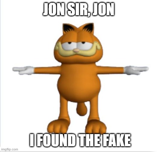 garfield t-pose | JON SIR, JON I FOUND THE FAKE | image tagged in garfield t-pose | made w/ Imgflip meme maker