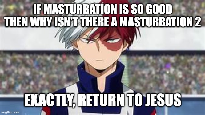 m | IF MASTURBATION IS SO GOOD THEN WHY ISN'T THERE A MASTURBATION 2; EXACTLY, RETURN TO JESUS | image tagged in shoto todoroki | made w/ Imgflip meme maker