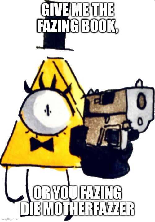 Bill Cipher with gun | GIVE ME THE FAZING BOOK, OR YOU FAZING DIE MOTHERFAZZER | image tagged in bill cipher with gun | made w/ Imgflip meme maker