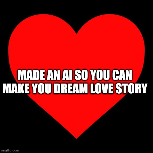 Link in description | MADE AN AI SO YOU CAN MAKE YOU DREAM LOVE STORY | image tagged in heart | made w/ Imgflip meme maker