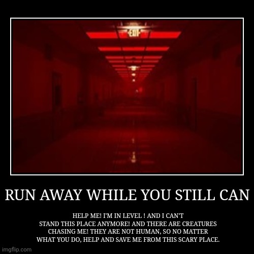 GET OUT! | RUN AWAY WHILE YOU STILL CAN | HELP ME! I'M IN LEVEL ! AND I CAN'T STAND THIS PLACE ANYMORE! AND THERE ARE CREATURES CHASING ME! THEY ARE NO | image tagged in funny,demotivationals | made w/ Imgflip demotivational maker