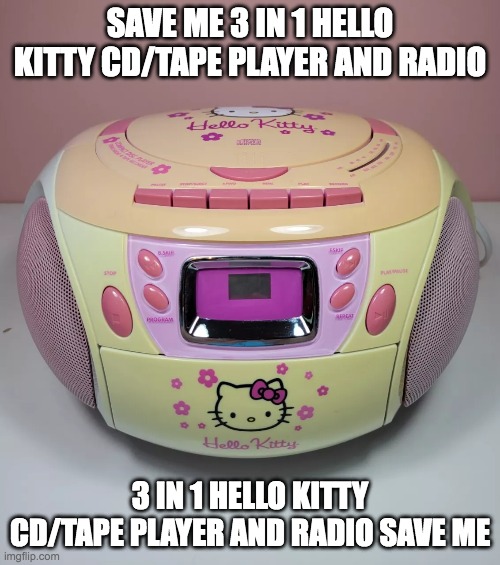 save me 3 in 1 hello kitty cd/tape player and radio, 3 in 1 hello kitty cd/tape player and radio save me | SAVE ME 3 IN 1 HELLO KITTY CD/TAPE PLAYER AND RADIO; 3 IN 1 HELLO KITTY CD/TAPE PLAYER AND RADIO SAVE ME | image tagged in hello kitty | made w/ Imgflip meme maker