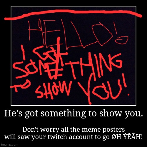 He got something to show you now! | He's got something to show you. | Don't worry all the meme posters will saw your twitch account to go ØH ÝÊÃH! | image tagged in funny,demotivationals | made w/ Imgflip demotivational maker