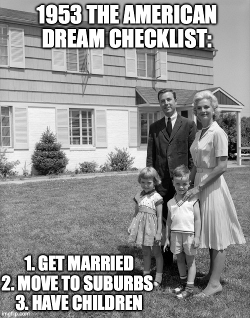 1950's family | 1953 THE AMERICAN DREAM CHECKLIST:; 1. GET MARRIED
2. MOVE TO SUBURBS 
3. HAVE CHILDREN | image tagged in 1950's family | made w/ Imgflip meme maker