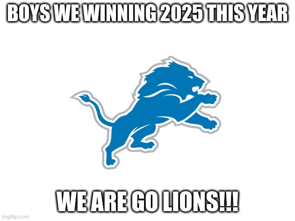 are the lions going to win the super bole in 2025? (im a patriots fan btw) im just being funny. | BOYS WE WINNING 2025 THIS YEAR; WE ARE GO LIONS!!! | image tagged in go lions go,nfl football,nfl memes,detroit lions | made w/ Imgflip meme maker