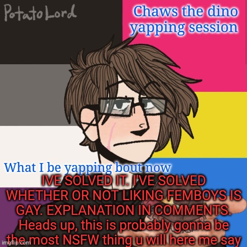 Who let me cook | IVE SOLVED IT. I'VE SOLVED WHETHER OR NOT LIKING FEMBOYS IS GAY. EXPLANATION IN COMMENTS. Heads up, this is probably gonna be the most NSFW thing u will here me say | image tagged in chaws_the_dino announcement temp | made w/ Imgflip meme maker