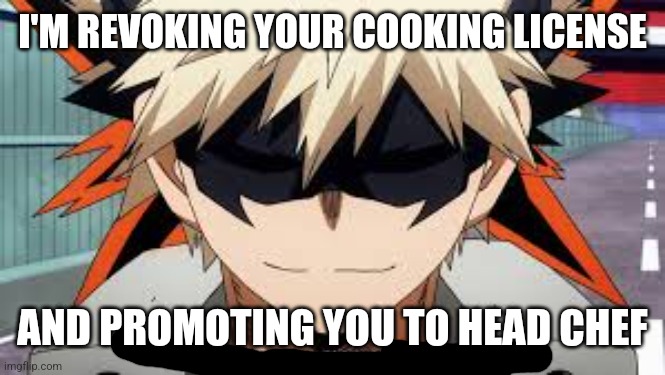 Bakugo | I'M REVOKING YOUR COOKING LICENSE AND PROMOTING YOU TO HEAD CHEF | image tagged in bakugo | made w/ Imgflip meme maker